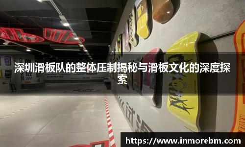 深圳滑板队的整体压制揭秘与滑板文化的深度探索
