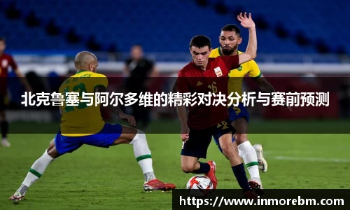 北克鲁塞与阿尔多维的精彩对决分析与赛前预测