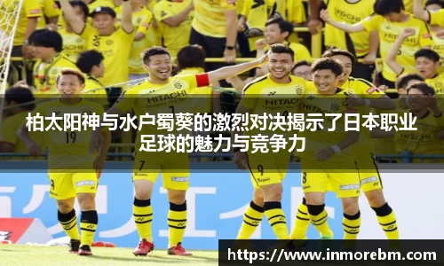 柏太阳神与水户蜀葵的激烈对决揭示了日本职业足球的魅力与竞争力